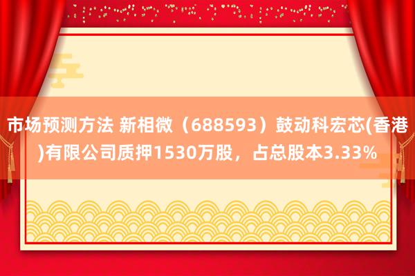 市场预测方法 新相微（688593）鼓动科宏芯(香港)有限公司质押1530万股，占总股本3.33%