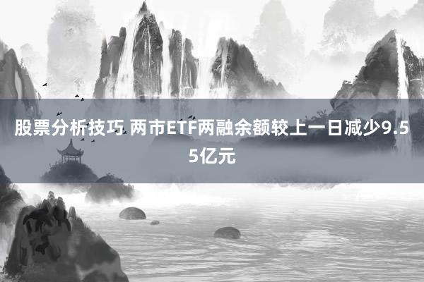 股票分析技巧 两市ETF两融余额较上一日减少9.55亿元