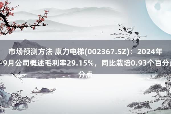 市场预测方法 康力电梯(002367.SZ)：2024年1-9月公司概述毛利率29.15%，同比栽培0.93个百分点