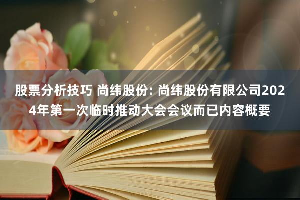 股票分析技巧 尚纬股份: 尚纬股份有限公司2024年第一次临时推动大会会议而已内容概要