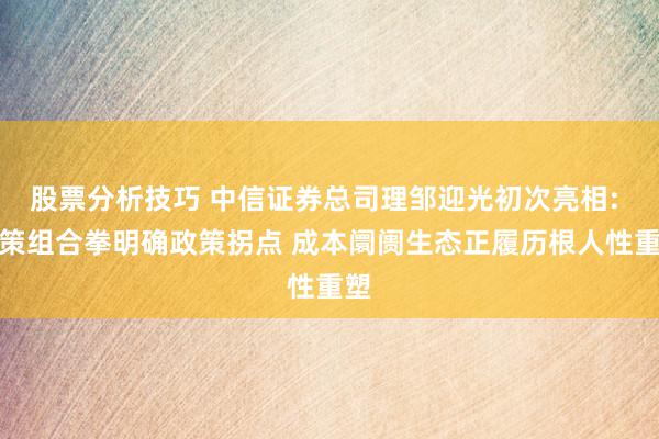 股票分析技巧 中信证券总司理邹迎光初次亮相: 政策组合拳明确政策拐点 成本阛阓生态正履历根人性重塑