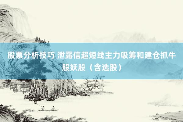 股票分析技巧 泄露信超短线主力吸筹和建仓抓牛股妖股（含选股）