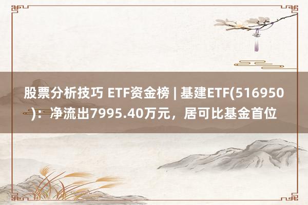 股票分析技巧 ETF资金榜 | 基建ETF(516950)：净流出7995.40万元，居可比基金首位