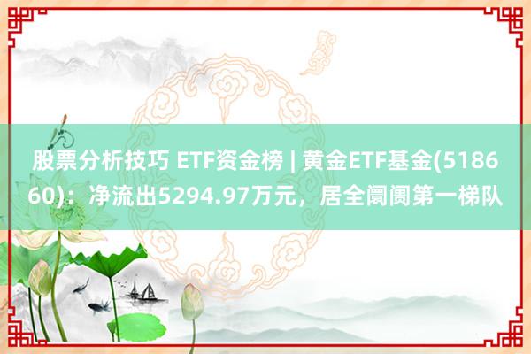 股票分析技巧 ETF资金榜 | 黄金ETF基金(518660)：净流出5294.97万元，居全阛阓第一梯队