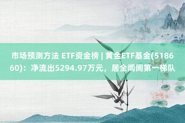 市场预测方法 ETF资金榜 | 黄金ETF基金(518660)：净流出5294.97万元，居全阛阓第一梯队