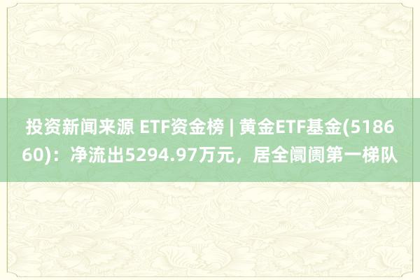 投资新闻来源 ETF资金榜 | 黄金ETF基金(518660)：净流出5294.97万元，居全阛阓第一梯队