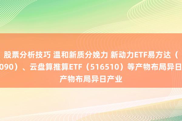 股票分析技巧 温和新质分娩力 新动力ETF易方达（516090）、云盘算推算ETF（516510）等产物布局异日产业