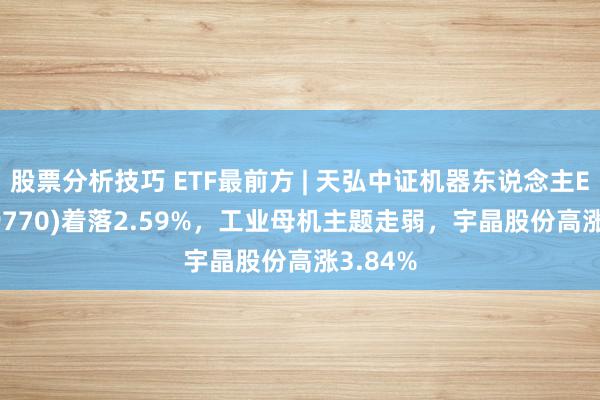 股票分析技巧 ETF最前方 | 天弘中证机器东说念主ETF(159770)着落2.59%，工业母机主题走弱，宇晶股份高涨3.84%