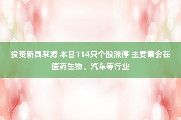 投资新闻来源 本日114只个股涨停 主要集会在医药生物、汽车等行业