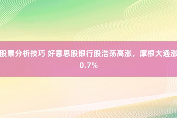 股票分析技巧 好意思股银行股浩荡高涨，摩根大通涨0.7%