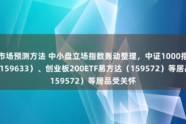 市场预测方法 中小盘立场指数轰动整理，中证1000指数ETF（159633）、创业板200ETF易方达（159572）等居品受关怀