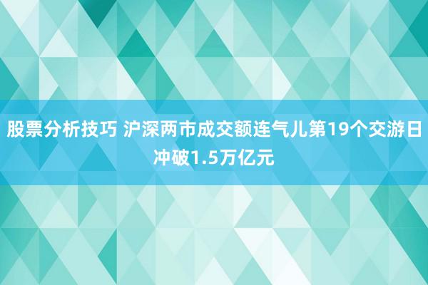 股票分析技巧 沪深两市成交额连气儿第19个交游日冲破1.5万亿元