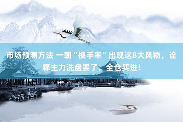 市场预测方法 一朝“换手率”出现这8大风物，诠释主力洗盘罢了，全仓买进！