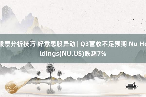 股票分析技巧 好意思股异动 | Q3营收不足预期 Nu Holdings(NU.US)跌超7%