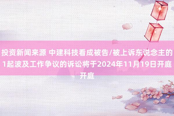 投资新闻来源 中建科技看成被告/被上诉东说念主的1起波及工作争议的诉讼将于2024年11月19日开庭