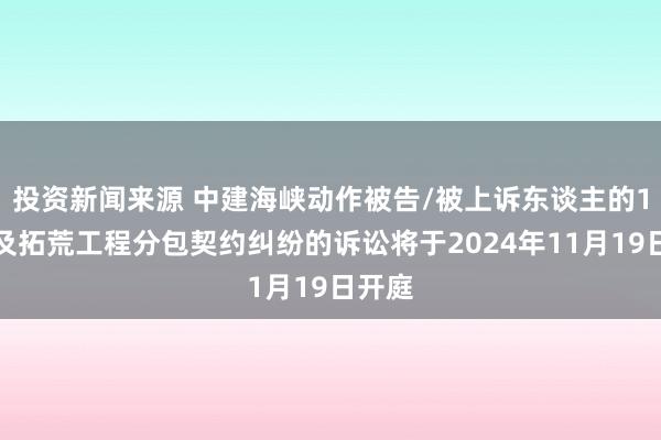 投资新闻来源 中建海峡动作被告/被上诉东谈主的1起波及拓荒工程分包契约纠纷的诉讼将于2024年11月19日开庭