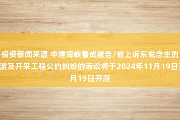 投资新闻来源 中建海峡看成被告/被上诉东说念主的1起波及开采工程公约纠纷的诉讼将于2024年11月19日开庭