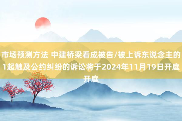 市场预测方法 中建桥梁看成被告/被上诉东说念主的1起触及公约纠纷的诉讼将于2024年11月19日开庭