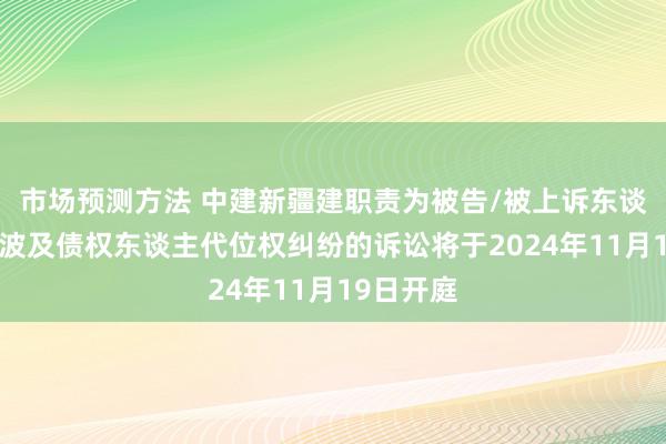 市场预测方法 中建新疆建职责为被告/被上诉东谈主的1起波及债权东谈主代位权纠纷的诉讼将于2024年11月19日开庭