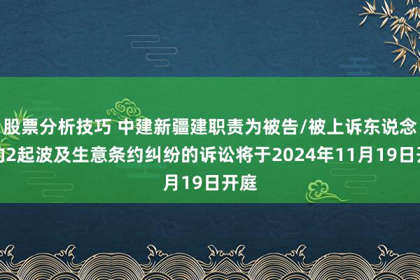 股票分析技巧 中建新疆建职责为被告/被上诉东说念主的2起波及生意条约纠纷的诉讼将于2024年11月19日开庭