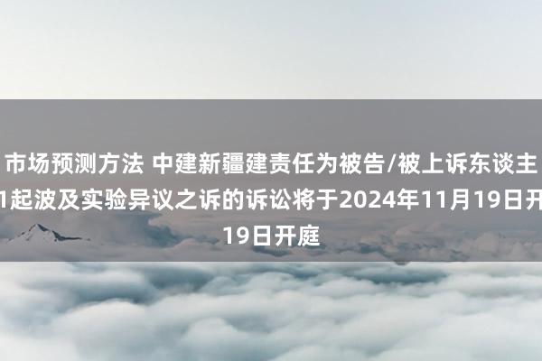 市场预测方法 中建新疆建责任为被告/被上诉东谈主的1起波及实验异议之诉的诉讼将于2024年11月19日开庭