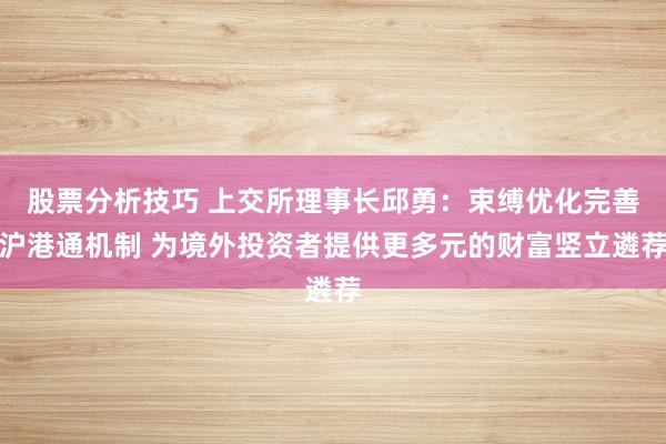 股票分析技巧 上交所理事长邱勇：束缚优化完善沪港通机制 为境外投资者提供更多元的财富竖立遴荐