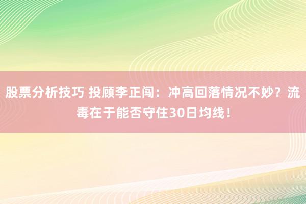 股票分析技巧 投顾李正闯：冲高回落情况不妙？流毒在于能否守住30日均线！