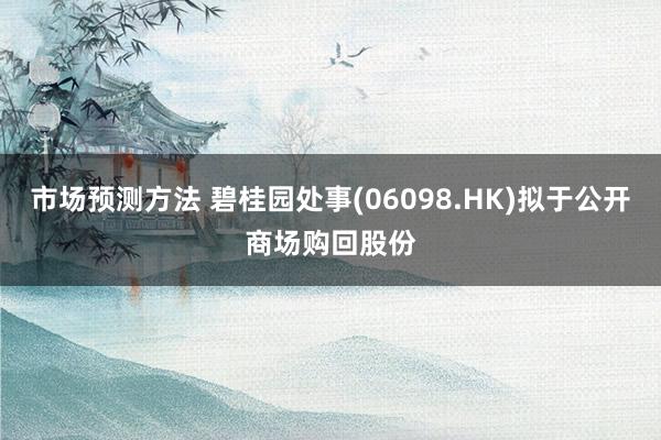 市场预测方法 碧桂园处事(06098.HK)拟于公开商场购回股份