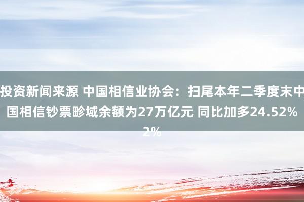 投资新闻来源 中国相信业协会：扫尾本年二季度末中国相信钞票畛域余额为27万亿元 同比加多24.52%