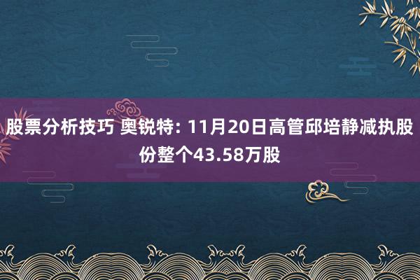 股票分析技巧 奥锐特: 11月20日高管邱培静减执股份整个43.58万股