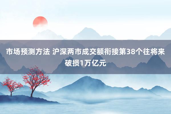 市场预测方法 沪深两市成交额衔接第38个往将来破损1万亿元