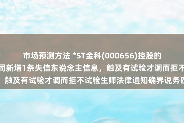 市场预测方法 *ST金科(000656)控股的安徽西湖新城置业有限公司新增1条失信东说念主信息，触及有试验才调而拒不试验生师法律通知确界说务四肢