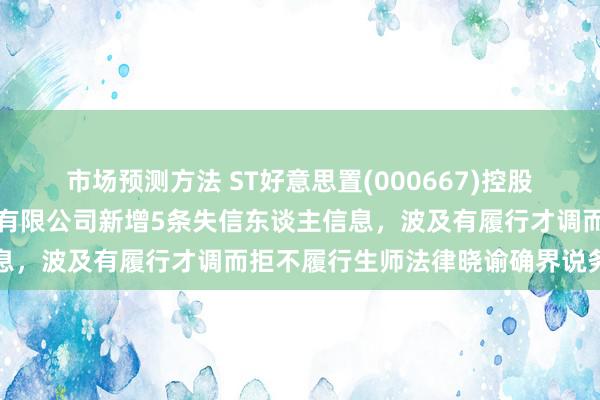 市场预测方法 ST好意思置(000667)控股的好意思好建筑安装科技有限公司新增5条失信东谈主信息，波及有履行才调而拒不履行生师法律晓谕确界说务举止