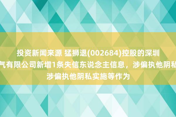 投资新闻来源 猛狮退(002684)控股的深圳市华力特电气有限公司新增1条失信东说念主信息，涉偏执他阴私实施等作为