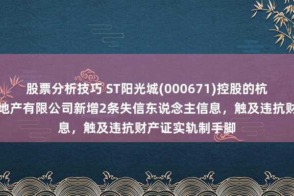 股票分析技巧 ST阳光城(000671)控股的杭州富阳碧水源房地产有限公司新增2条失信东说念主信息，触及违抗财产证实轨制手脚