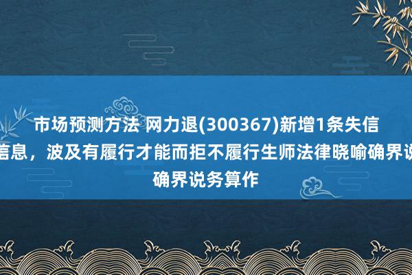 市场预测方法 网力退(300367)新增1条失信东谈主信息，波及有履行才能而拒不履行生师法律晓喻确界说务算作