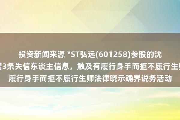 投资新闻来源 *ST弘远(601258)参股的沈阳弘远置业有限公司新增3条失信东谈主信息，触及有履行身手而拒不履行生师法律晓示确界说务活动