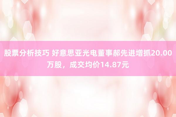 股票分析技巧 好意思亚光电董事郝先进增抓20.00万股，成交均价14.87元