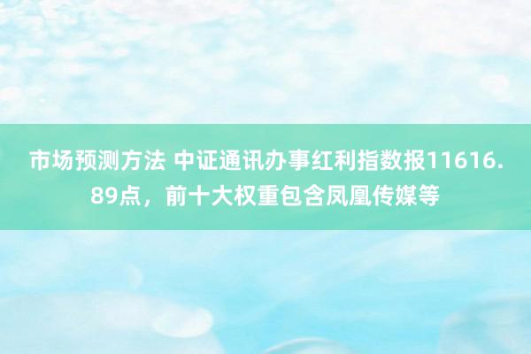 市场预测方法 中证通讯办事红利指数报11616.89点，前十大权重包含凤凰传媒等