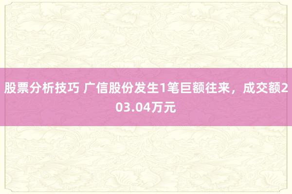 股票分析技巧 广信股份发生1笔巨额往来，成交额203.04万元