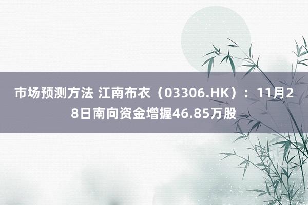 市场预测方法 江南布衣（03306.HK）：11月28日南向资金增握46.85万股