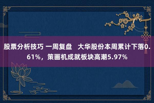 股票分析技巧 一周复盘   大华股份本周累计下落0.61%，策画机成就板块高潮5.97%