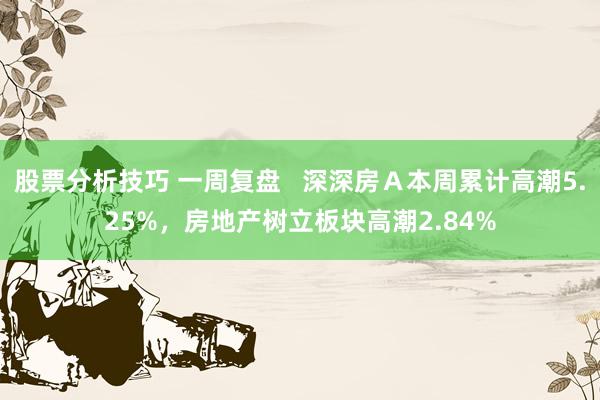 股票分析技巧 一周复盘   深深房Ａ本周累计高潮5.25%，房地产树立板块高潮2.84%