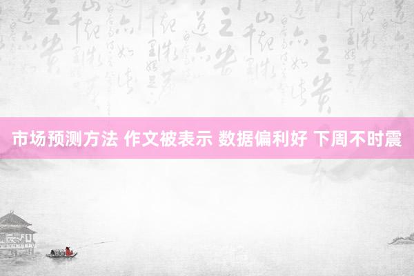 市场预测方法 作文被表示 数据偏利好 下周不时震