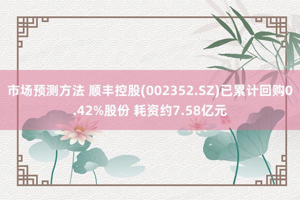 市场预测方法 顺丰控股(002352.SZ)已累计回购0.42%股份 耗资约7.58亿元