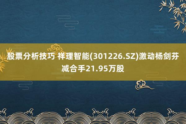 股票分析技巧 祥理智能(301226.SZ)激动杨剑芬减合手21.95万股