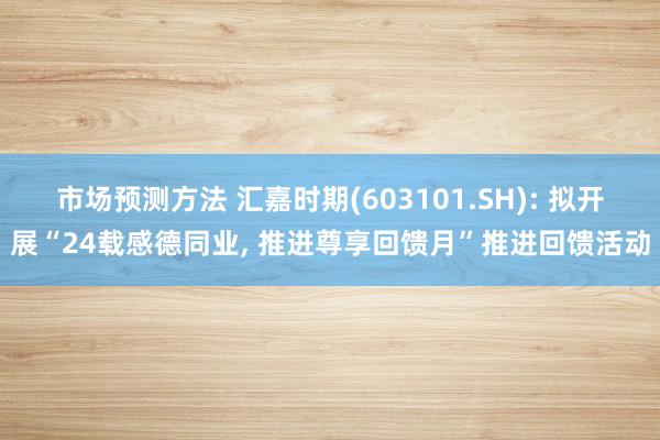 市场预测方法 汇嘉时期(603101.SH): 拟开展“24载感德同业, 推进尊享回馈月”推进回馈活动