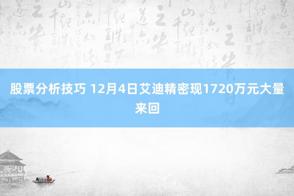 股票分析技巧 12月4日艾迪精密现1720万元大量来回