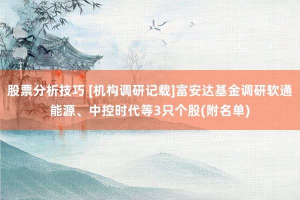 股票分析技巧 [机构调研记载]富安达基金调研软通能源、中控时代等3只个股(附名单)