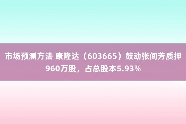 市场预测方法 康隆达（603665）鼓动张间芳质押960万股，占总股本5.93%